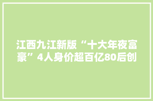 江西九江新版“十大年夜富豪”4人身价超百亿80后创业小伙抢眼