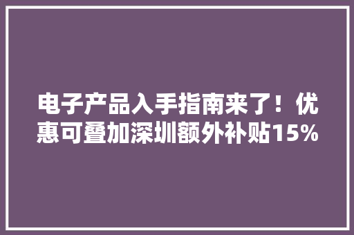 电子产品入手指南来了！优惠可叠加深圳额外补贴15%
