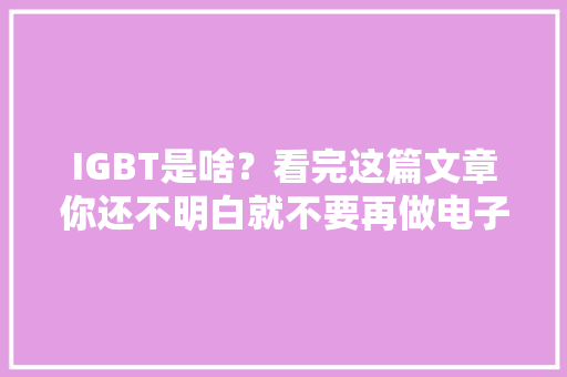 IGBT是啥？看完这篇文章你还不明白就不要再做电子行业。
