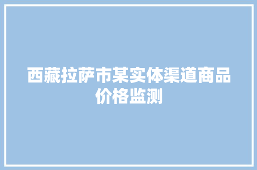 西藏拉萨市某实体渠道商品价格监测