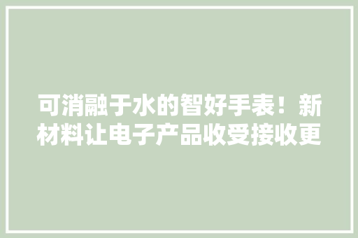 可消融于水的智好手表！新材料让电子产品收受接收更随意马虎,合股协议合同书模板。