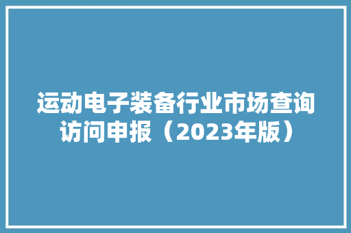 运动电子装备行业市场查询访问申报（2023年版）