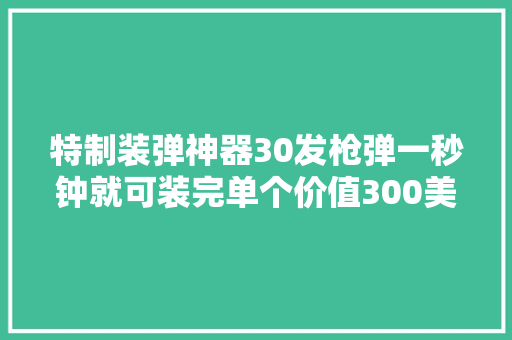 特制装弹神器30发枪弹一秒钟就可装完单个价值300美元,子弹加速器下载安装。