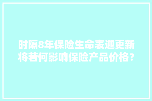 时隔8年保险生命表迎更新将若何影响保险产品价格？