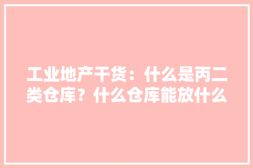 工业地产干货：什么是丙二类仓库？什么仓库能放什么物品？