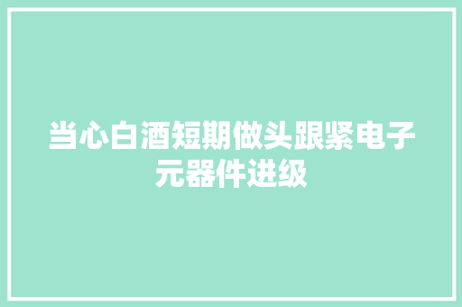 当心白酒短期做头跟紧电子元器件进级