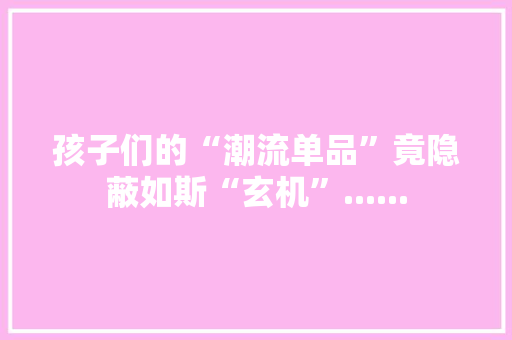 孩子们的“潮流单品”竟隐蔽如斯“玄机”......