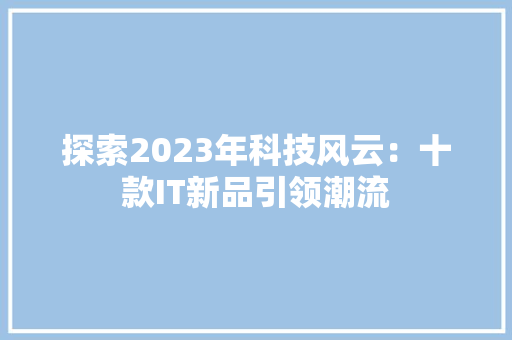 探索2023年科技风云：十款IT新品引领潮流
