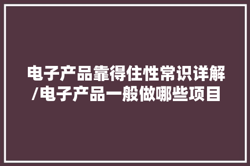 电子产品靠得住性常识详解/电子产品一般做哪些项目,测试有没有抑郁症。