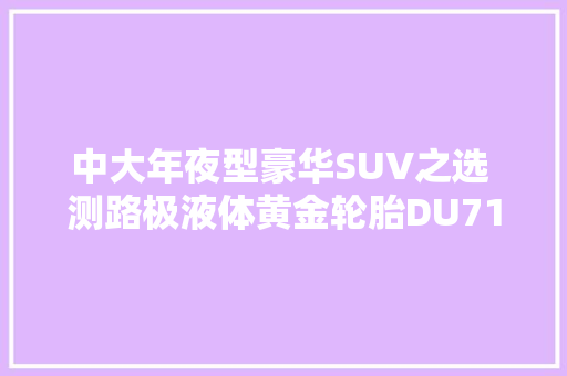 中大年夜型豪华SUV之选 测路极液体黄金轮胎DU71,轮胎修理附近。