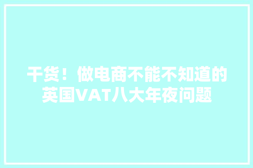 干货！做电商不能不知道的英国VAT八大年夜问题