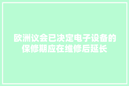 欧洲议会已决定电子设备的保修期应在维修后延长