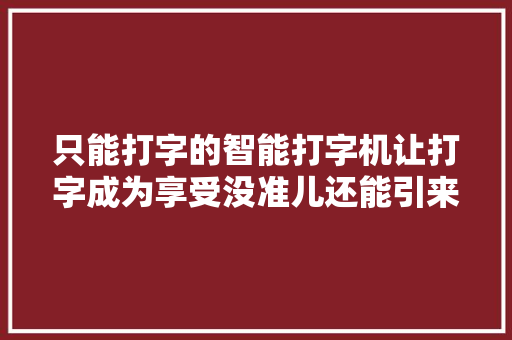 只能打字的智能打字机让打字成为享受没准儿还能引来浪漫重逢