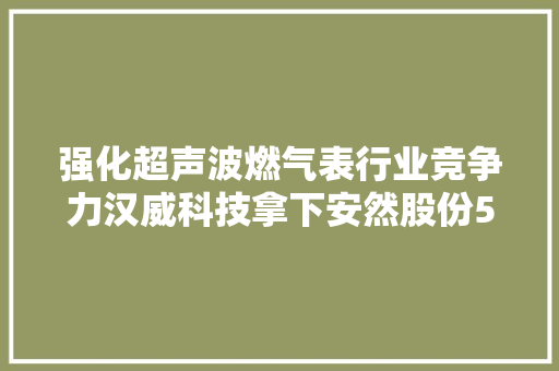 强化超声波燃气表行业竞争力汉威科技拿下安然股份51％股权