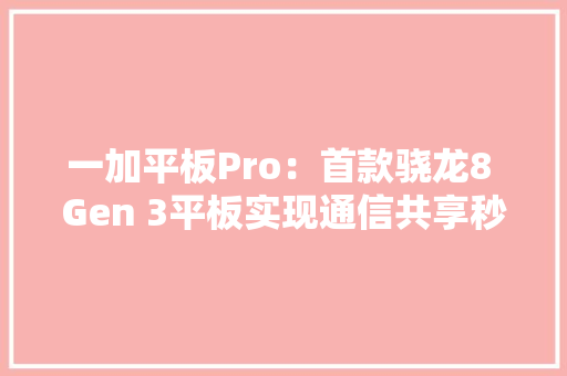 一加平板Pro：首款骁龙8 Gen 3平板实现通信共享秒变超大年夜号手机