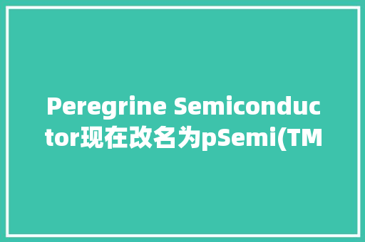 Peregrine Semiconductor现在改名为pSemi(TM)