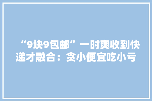 “9块9包邮”一时爽收到快递才融合：贪小便宜吃小亏老板含泪血赚9块9