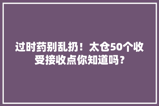 过时药别乱扔！太仓50个收受接收点你知道吗？