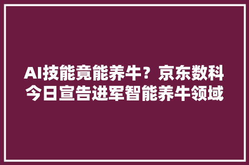 AI技能竟能养牛？京东数科今日宣告进军智能养牛领域,智能门锁哪个牌子最好最安全。