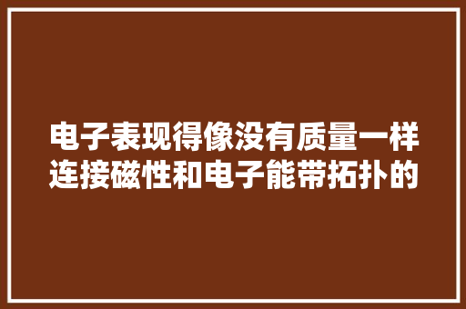 电子表现得像没有质量一样连接磁性和电子能带拓扑的微不雅观机制