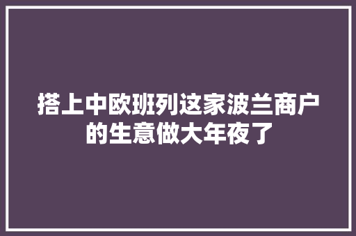搭上中欧班列这家波兰商户的生意做大年夜了,格雷娅雅睫毛增长液有效果吗。