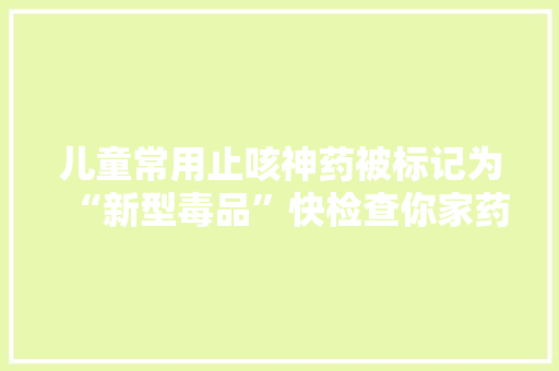 儿童常用止咳神药被标记为“新型毒品”快检查你家药箱有没有！