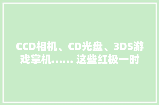 CCD相机、CD光盘、3DS游戏掌机…… 这些红极一时的数码产品有了“接班人”