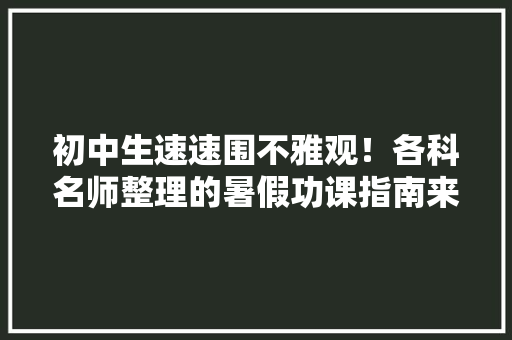 初中生速速围不雅观！各科名师整理的暑假功课指南来了！,问题的英文。