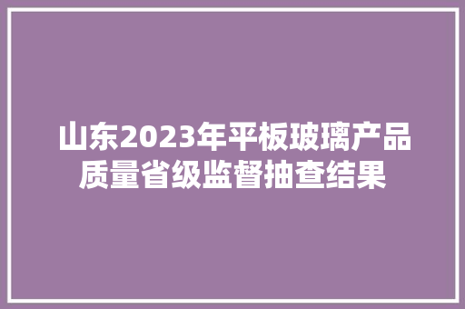 山东2023年平板玻璃产品质量省级监督抽查结果,平板玻璃是什么意思。