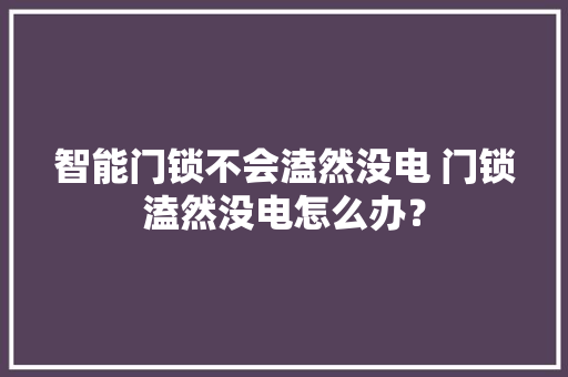 智能门锁不会溘然没电 门锁溘然没电怎么办？,门锁的拆卸与安装方法视频教程。