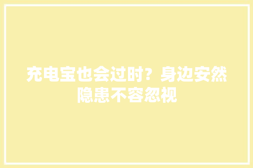 充电宝也会过时？身边安然隐患不容忽视