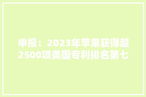 申报：2023年苹果获得超2500项美国专利排名第七三星第一