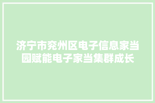 济宁市兖州区电子信息家当园赋能电子家当集群成长