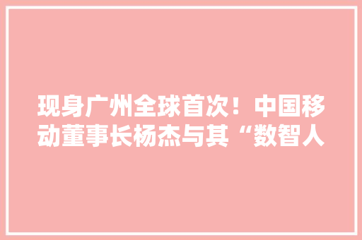 现身广州全球首次！中国移动董事长杨杰与其“数智人”同框