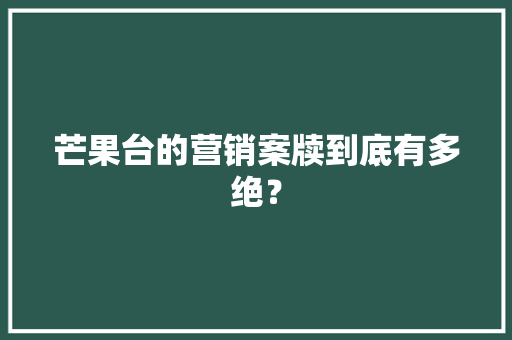 芒果台的营销案牍到底有多绝？