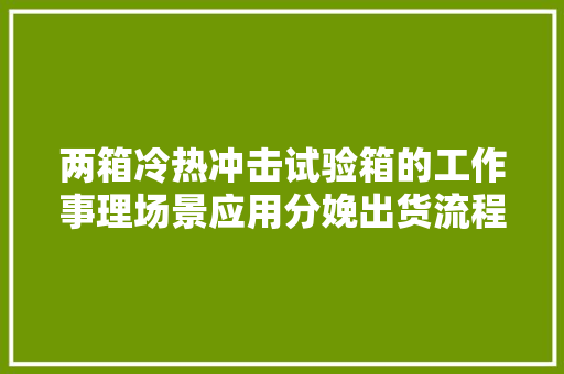 两箱冷热冲击试验箱的工作事理场景应用分娩出货流程