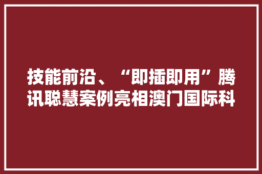 技能前沿、“即插即用”腾讯聪慧案例亮相澳门国际科技立异博览会