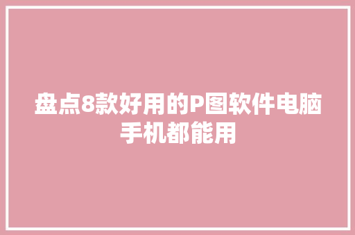 盘点8款好用的P图软件电脑手机都能用