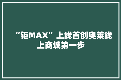 “钜MAX”上线首创奥莱线上商城第一步