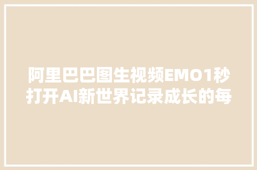 阿里巴巴图生视频EMO1秒打开AI新世界记录成长的每一步！