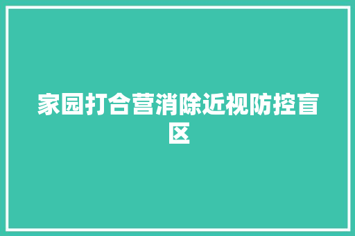 家园打合营消除近视防控盲区,幼儿英语启蒙早教0-6岁。