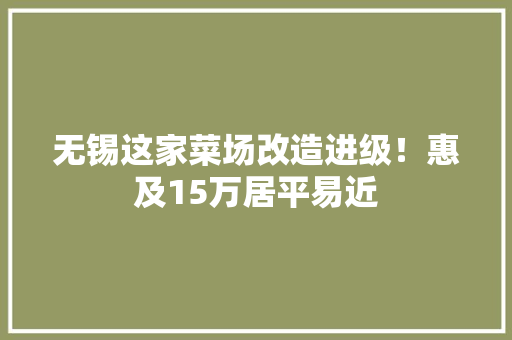无锡这家菜场改造进级！惠及15万居平易近