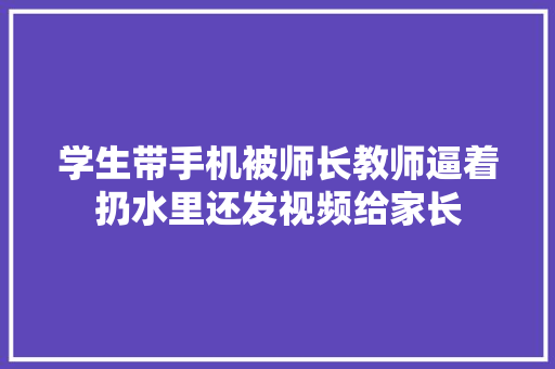 学生带手机被师长教师逼着扔水里还发视频给家长