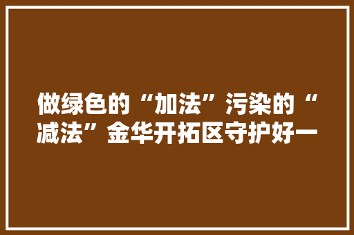 做绿色的“加法”污染的“减法”金华开拓区守护好一方碧水蓝天净土,开拓者太阳能热水器控制器说明书。