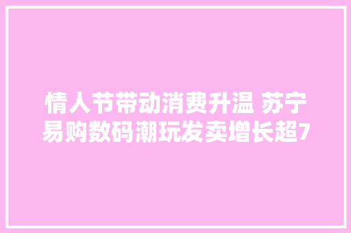 情人节带动消费升温 苏宁易购数码潮玩发卖增长超70%