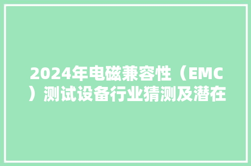 2024年电磁兼容性（EMC）测试设备行业猜测及潜在机会分析,测试设备英文。