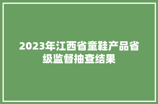 2023年江西省童鞋产品省级监督抽查结果,江西省大学排名。
