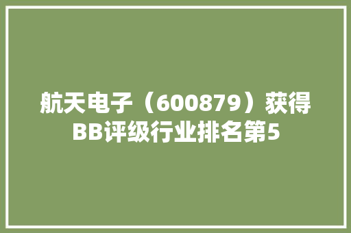 航天电子（600879）获得BB评级行业排名第5,证券之星官网。