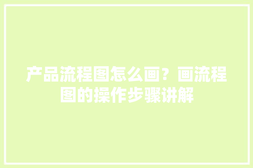 产品流程图怎么画？画流程图的操作步骤讲解