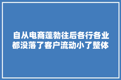 自从电商蓬勃往后各行各业都没落了客户流动小了整体受冲击